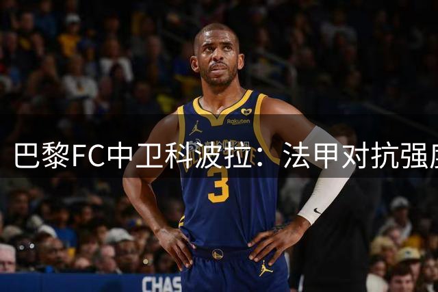 巴黎FC中卫科波拉：法甲对抗强度更似英超而非意甲
